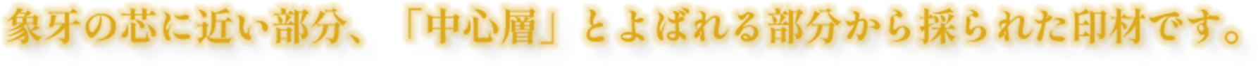 象牙の芯に近い部分、「中心層」とよばれる部分から採られた印材です。 