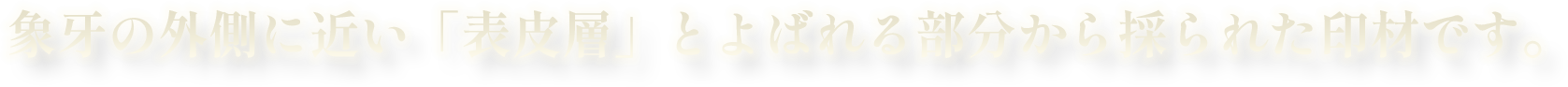 象牙の外側に近い「表皮層」とよばれる部分から採られた印材です。