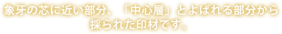 象牙の芯に近い部分、「中心層」とよばれる部分から採られた印材です。 